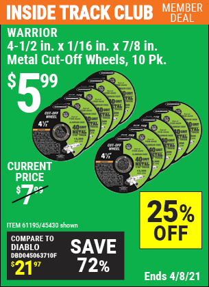 Inside Track Club members can buy the WARRIOR 4-1/2 in. 40 Grit Metal Cut-off Wheel 10 Pk. (Item 45430/61195) for $5.99, valid through 4/8/2021.