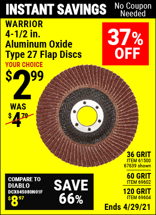 Buy the WARRIOR 4-1/2 in. 36, 60, or 120 Grit Flap Disc (Item 67639/61500/69602/67637/69604/67636) for $2.99, valid through 4/29/2021.