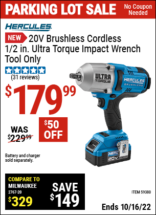 Buy the HERCULES 20V Brushless Cordless 1/2 in. Ultra Torque Impact Wrench (Item 59380) for $179.99, valid through 10/16/2022.