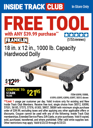 Inside Track Club members can buy the Inside Track Members Receive Free FRANKLIN 18 in. x 12 in. 1000 lb. Capacity Hardwood Dolly with ANY $39.99 Purchase, valid through 6/25/2023.