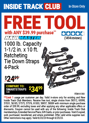 Inside Track Club members can buy the Inside Track Members Receive Free HAUL-MASTER 1000 lbs. Capacity 1-1/2 in. x 10 ft. Ratcheting Tie Down Straps 4 Pk. with ANY $39.99 Purchase, valid through 6/25/2023.