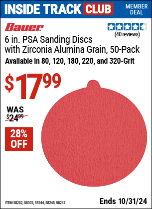 Inside Track Club members can Buy the BAUER 6 in., PSA Sanding Discs with Zirconia Alumina Grain, 50 Pack (Item 58282/58302/58244/58245/58247) for $17.99, valid through 10/31/2024.