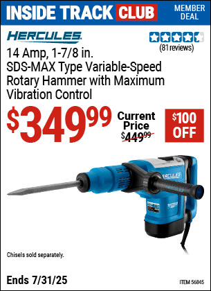 Inside Track Club members can Buy the HERCULES 14 Amp, 1-7/8 in. SDS-MAX Type Variable-Speed Rotary Hammer with Maximum Vibration Control (Item 56845) for $349.99, valid through 7/31/2025.